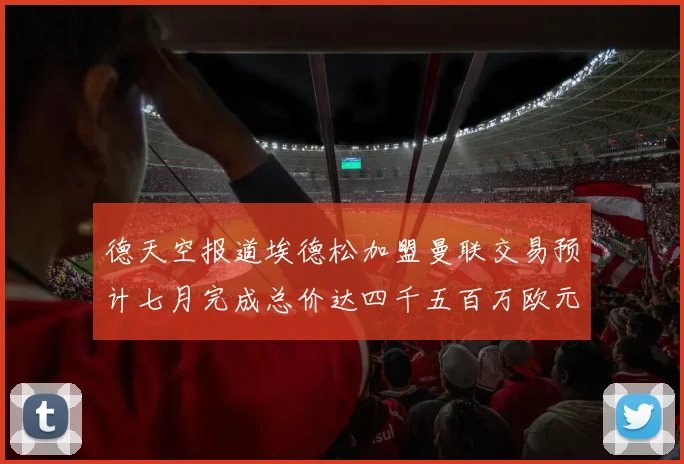 德天空报道埃德松加盟曼联交易预计七月完成总价达四千五百万欧元