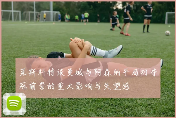 莱斯科特谈曼城与阿森纳平局对夺冠前景的重大影响与失望感