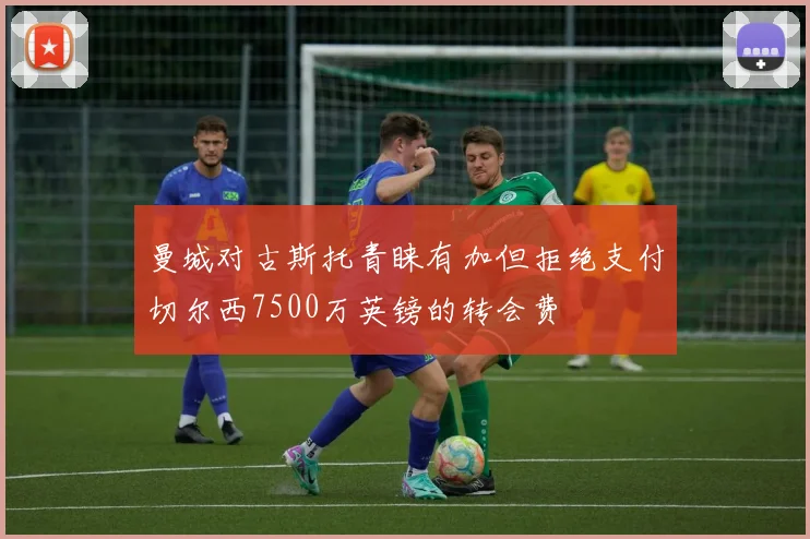 曼城对古斯托青睐有加但拒绝支付切尔西7500万英镑的转会费