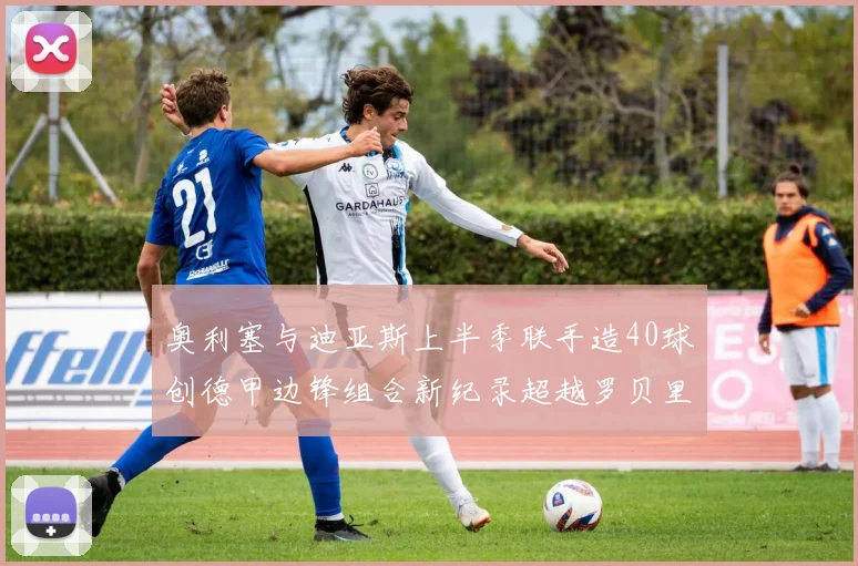 奥利塞与迪亚斯上半季联手造40球创德甲边锋组合新纪录超越罗贝里