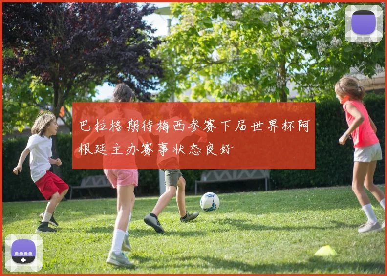 巴拉格期待梅西参赛下届世界杯阿根廷主办赛事状态良好