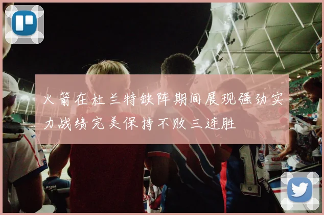 火箭在杜兰特缺阵期间展现强劲实力战绩完美保持不败三连胜