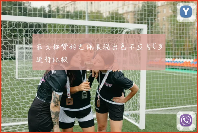 菲戈称赞姆巴佩表现出色不应与C罗进行比较
