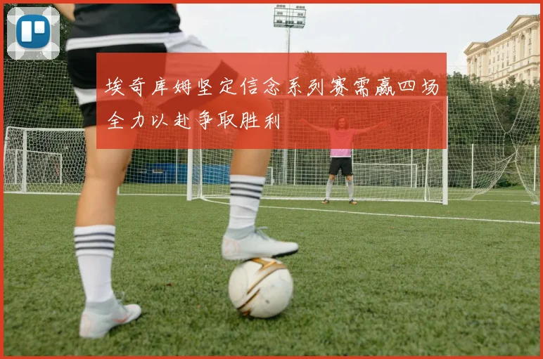 埃奇库姆坚定信念系列赛需赢四场全力以赴争取胜利