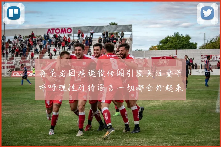 蒋圣龙因病退役传闻引发关注妻子呼吁理性对待谣言一切都会好起来