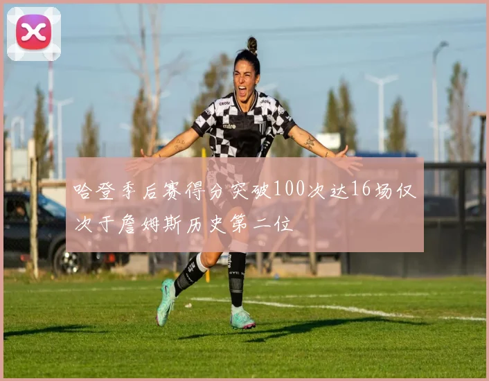哈登季后赛得分突破100次达16场仅次于詹姆斯历史第二位