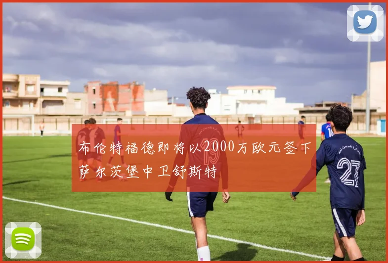 布伦特福德即将以2000万欧元签下萨尔茨堡中卫舒斯特