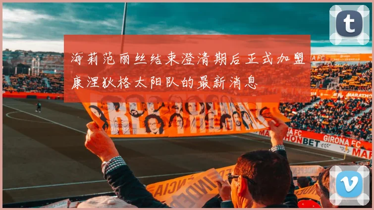 海莉范丽丝结束澄清期后正式加盟康涅狄格太阳队的最新消息